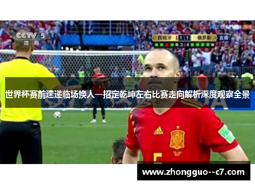 世界杯赛前速递临场换人一招定乾坤左右比赛走向解析深度观察全景 世界杯赛前速递临场换人一招定乾坤左右比赛走向解析深度观察全景