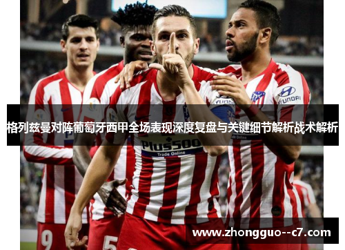 格列兹曼对阵葡萄牙西甲全场表现深度复盘与关键细节解析战术解析 格列兹曼对阵葡萄牙西甲全场表现深度复盘与关键细节解析战术解析
