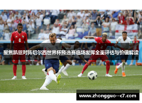 聚焦凯恩对阵切尔西世界杯预选赛临场发挥全面评估与价值解读 聚焦凯恩对阵切尔西世界杯预选赛临场发挥全面评估与价值解读