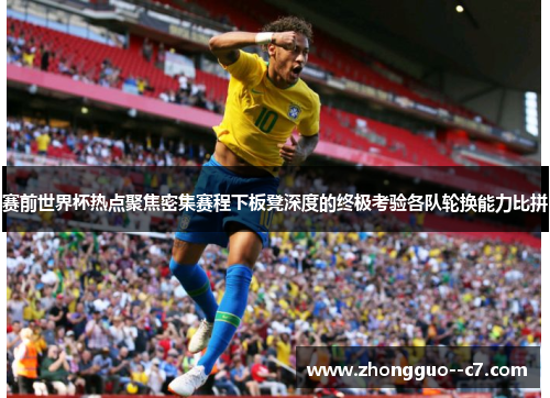 赛前世界杯热点聚焦密集赛程下板凳深度的终极考验各队轮换能力比拼 赛前世界杯热点聚焦密集赛程下板凳深度的终极考验各队轮换能力比拼