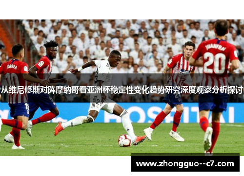 从维尼修斯对阵摩纳哥看亚洲杯稳定性变化趋势研究深度观察分析探讨 从维尼修斯对阵摩纳哥看亚洲杯稳定性变化趋势研究深度观察分析探讨