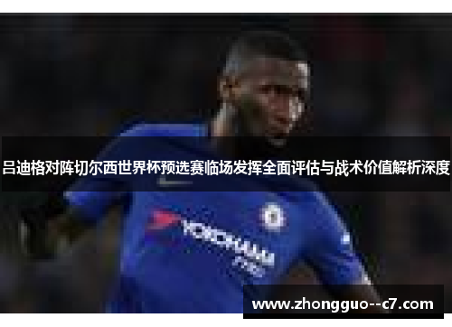 吕迪格对阵切尔西世界杯预选赛临场发挥全面评估与战术价值解析深度