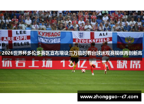 2026世界杯多伦多赛区宣布增设三万临时看台球迷观赛规模再创新高 2026世界杯多伦多赛区宣布增设三万临时看台球迷观赛规模再创新高