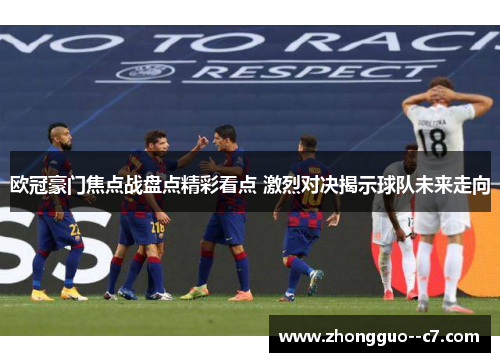 欧冠豪门焦点战盘点精彩看点 激烈对决揭示球队未来走向 欧冠豪门焦点战盘点精彩看点 激烈对决揭示球队未来走向