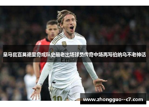 皇马官宣莫德里奇成队史最老出场球员传奇中场再写伯纳乌不老神话 皇马官宣莫德里奇成队史最老出场球员传奇中场再写伯纳乌不老神话