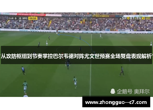 从攻防枢纽到节奏掌控巴尔韦德对阵尤文世预赛全场复盘表现解析