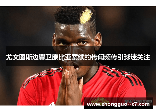 尤文图斯边翼卫康比亚索续约传闻频传引球迷关注