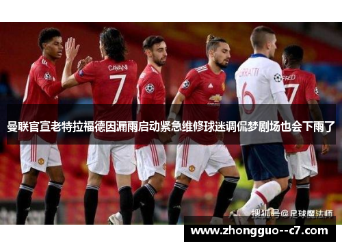曼联官宣老特拉福德因漏雨启动紧急维修球迷调侃梦剧场也会下雨了