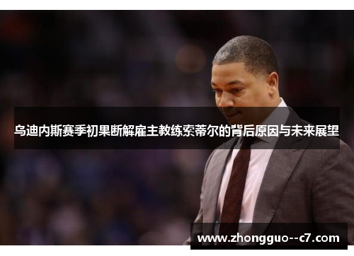 乌迪内斯赛季初果断解雇主教练索蒂尔的背后原因与未来展望