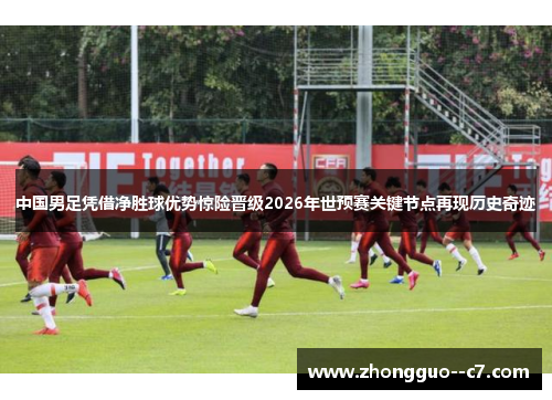 中国男足凭借净胜球优势惊险晋级2026年世预赛关键节点再现历史奇迹 中国男足凭借净胜球优势惊险晋级2026年世预赛关键节点再现历史奇迹