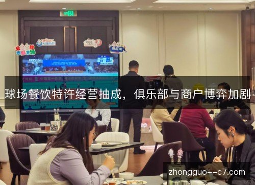 球场餐饮特许经营抽成,俱乐部与商户博弈加剧 球场餐饮特许经营抽成,俱乐部与商户博弈加剧